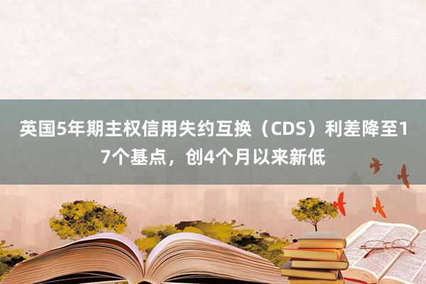 英国5年期主权信用失约互换（CDS）利差降至17个基点，创4个月以来新低